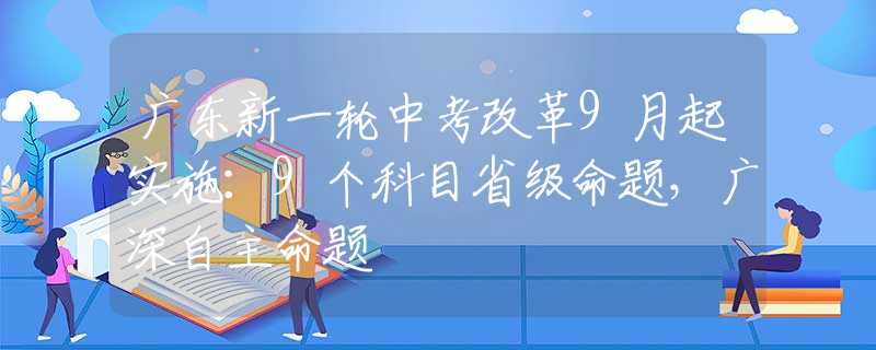廣東新一輪中考改革9月起實施：9個科目省級命題，廣深自主命題