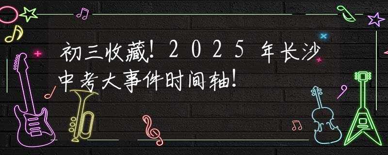 初三收藏！2025年長沙中考大事件時(shí)間軸！
