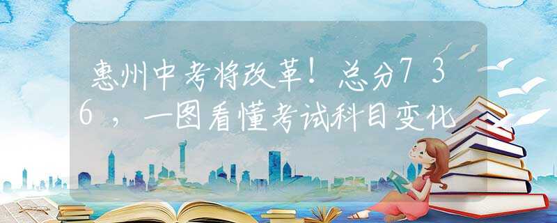 惠州中考將改革！總分736，一圖看懂考試科目變化