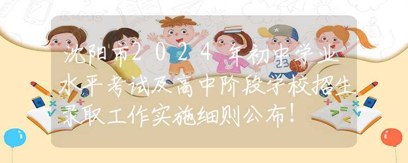 沈陽(yáng)市2024年初中學(xué)業(yè)水平考試及高中階段學(xué)校招生錄取工作實(shí)施細(xì)則公布！