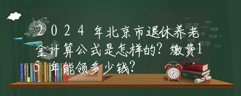 2024年北京市退休養(yǎng)老金計算公式是怎樣的？繳費15年能領(lǐng)多少錢？