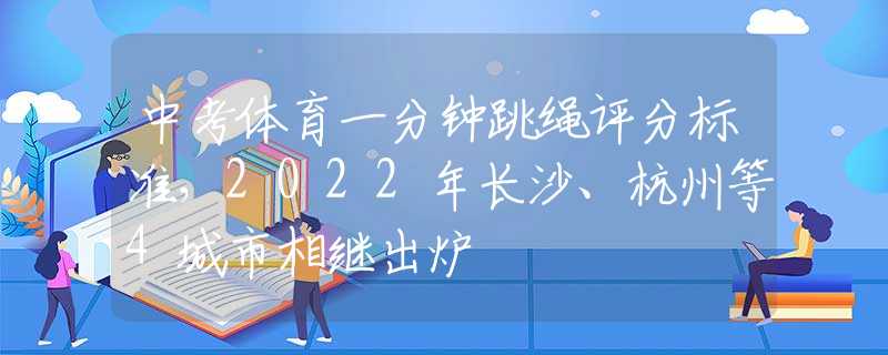 中考體育一分鐘跳繩評分標(biāo)準(zhǔn)，2022年長沙、杭州等4城市相繼出爐