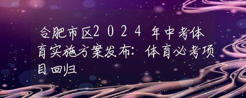 合肥市區(qū)2024年中考體育實施方案發(fā)布:體育必考項目回歸