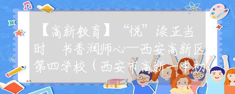 【高新教育】“悅”讀正當(dāng)時(shí) 書香潤(rùn)師心—西安高新區(qū)第四學(xué)校（西安市高新一中初中丈八校區(qū)）教師讀書分享會(huì)