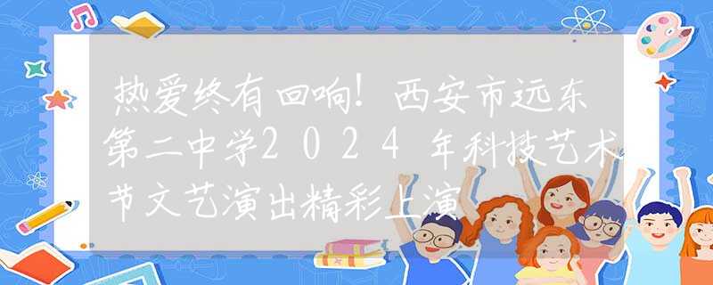 熱愛終有回響！西安市遠東第二中學(xué)2024年科技藝術(shù)節(jié)文藝演出精彩上演