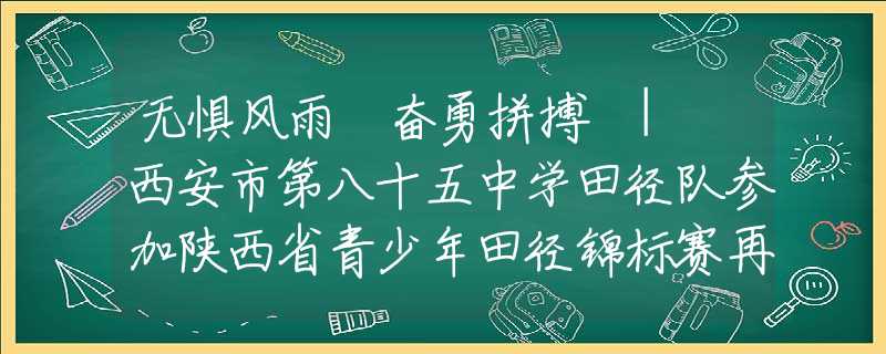 無懼風(fēng)雨 奮勇拼搏 | 西安市第八十五中學(xué)田徑隊(duì)參加陜西省青少年田徑錦標(biāo)賽再創(chuàng)佳績