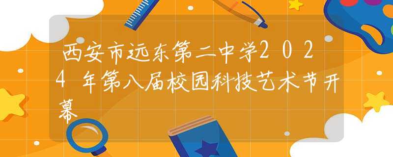 西安市遠東第二中學2024年第八屆校園科技藝術節(jié)開幕