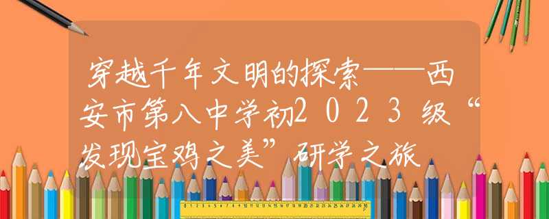 穿越千年文明的探索——西安市第八中學(xué)初2023級(jí)“發(fā)現(xiàn)寶雞之美”研學(xué)之旅