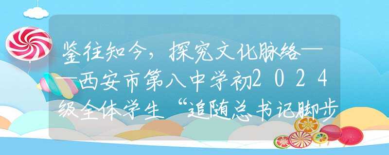 鑒往知今，探究文化脈絡(luò)——西安市第八中學(xué)初2024級(jí)全體學(xué)生“追隨總書記腳步·發(fā)現(xiàn)寶雞之美”研學(xué)