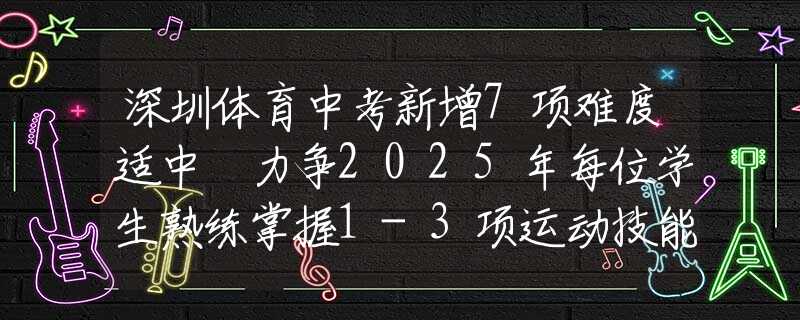 深圳體育中考新增7項(xiàng)難度適中 力爭(zhēng)2025年每位學(xué)生熟練掌握1-3項(xiàng)運(yùn)動(dòng)技能
