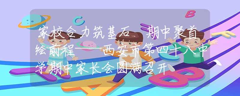 家校合力筑基石 期中聚首繪前程——西安市第四十八中學(xué)期中家長會圓滿召開