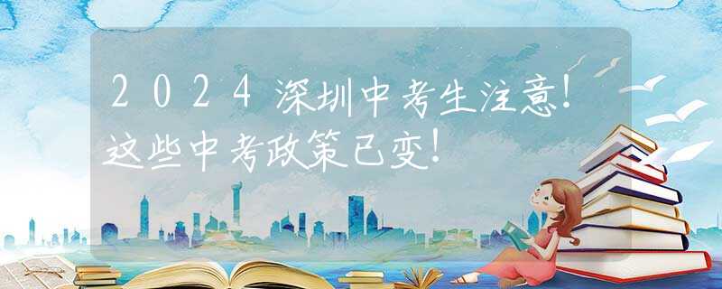2024深圳中考生注意！這些中考政策已變！