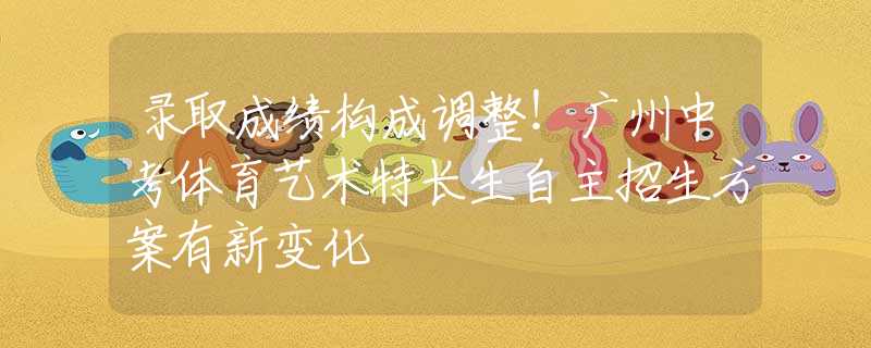 錄取成績構成調(diào)整！廣州中考體育藝術特長生自主招生方案有新變化