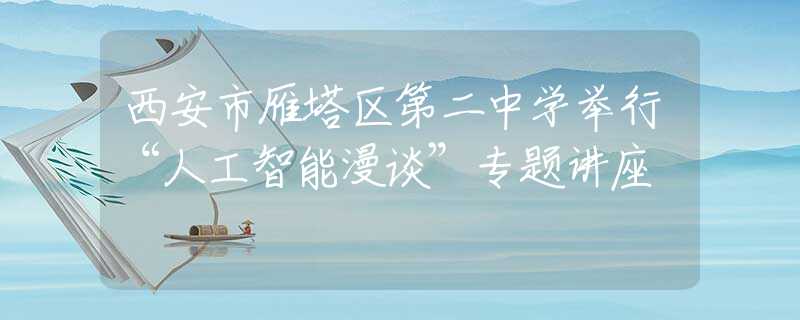 西安市雁塔區(qū)第二中學(xué)舉行“人工智能漫談”專題講座