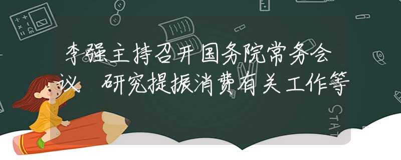 李強(qiáng)主持召開國(guó)務(wù)院常務(wù)會(huì)議 研究提振消費(fèi)有關(guān)工作等