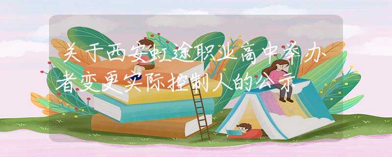 關于西安虹途職業(yè)高中舉辦者變更實際控制人的公示