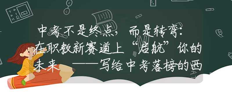 中考不是終點(diǎn)，而是轉(zhuǎn)彎：在職教新賽道上“啟航”你的未來 ——寫給中考落榜的西安學(xué)子和家長
