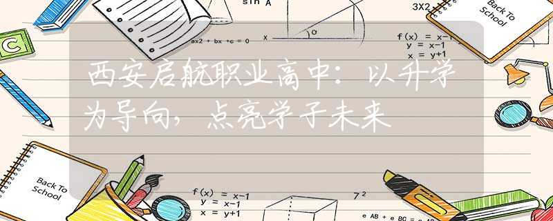 西安啟航職業(yè)高中：以升學(xué)為導(dǎo)向，點(diǎn)亮學(xué)子未來(lái)
