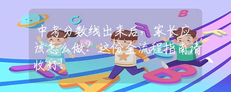 中考分?jǐn)?shù)線出來后，家長應(yīng)該怎么做？這份全流程指南請收好！