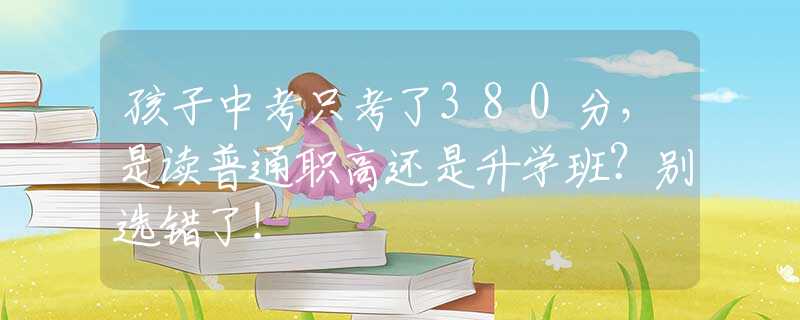 孩子中考只考了380分，是讀普通職高還是升學(xué)班？別選錯(cuò)了！