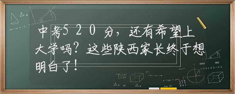 中考520分，還有希望上大學(xué)嗎？這些陜西家長(zhǎng)終于想明白了！