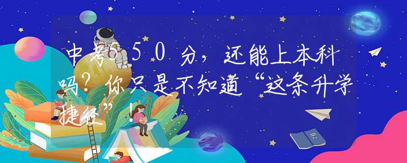 中考550分，還能上本科嗎？你只是不知道“這條升學(xué)捷徑”！