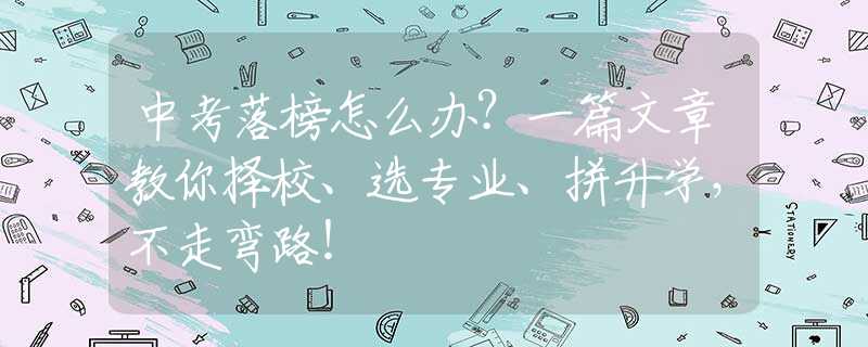 中考落榜怎么辦？一篇文章教你擇校、選專業(yè)、拼升學(xué)，不走彎路！