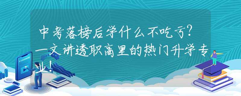 中考落榜后學(xué)什么不吃虧？一文講透職高里的熱門升學(xué)專業(yè)！