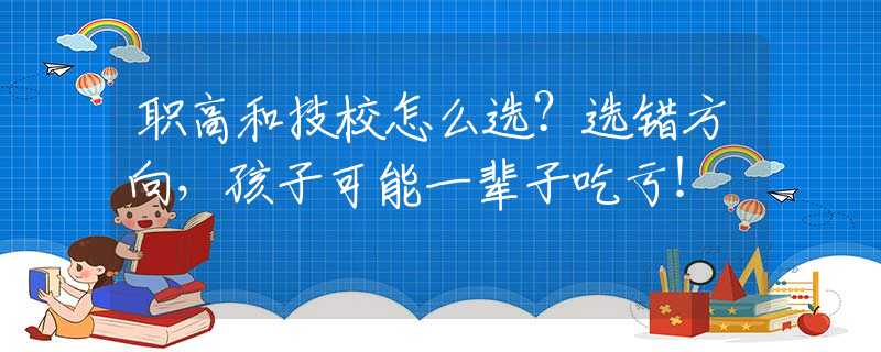 職高和技校怎么選？選錯(cuò)方向，孩子可能一輩子吃虧！