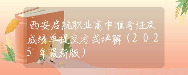 西安啟航職業(yè)高中準(zhǔn)考證及成績(jī)單提交方式詳解（2025年最新版）