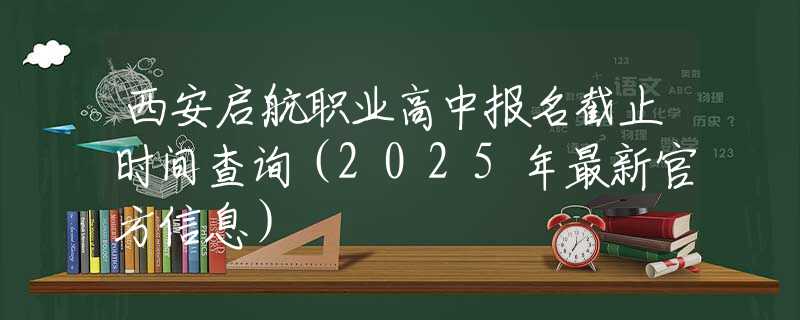 西安啟航職業(yè)高中報(bào)名截止時(shí)間查詢（2025年最新官方信息）