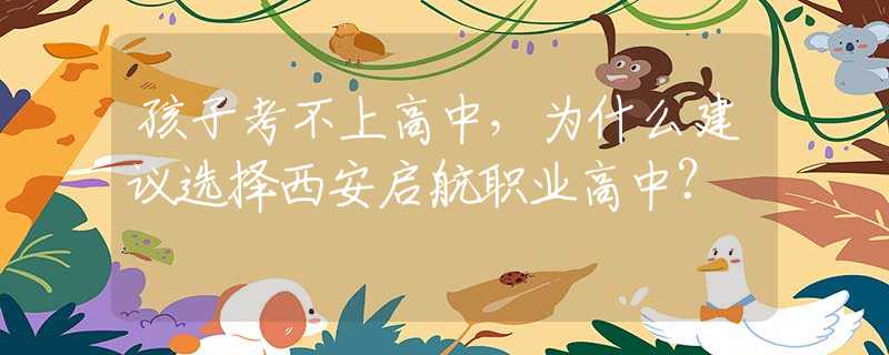孩子考不上高中，為什么建議選擇西安啟航職業(yè)高中？