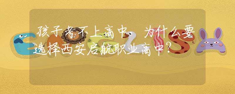 孩子考不上高中，為什么要選擇西安啟航職業(yè)高中？