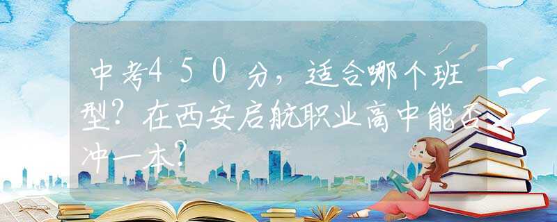 中考450分，適合哪個(gè)班型？在西安啟航職業(yè)高中能否沖一本？