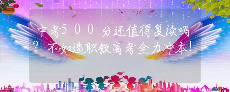 中考500分還值得復(fù)讀嗎？不如選職教高考全力沖本！