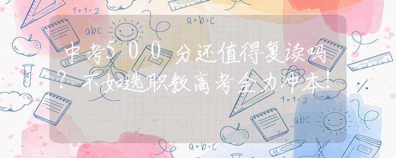 中考500分還值得復(fù)讀嗎？不如選職教高考全力沖本！