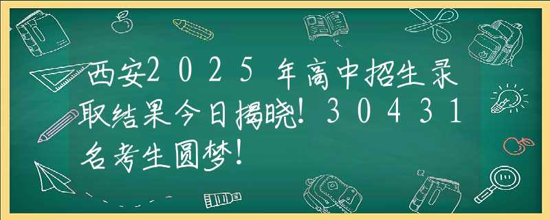 西安2025年高中招生錄取結果今日揭曉！30431名考生圓夢！