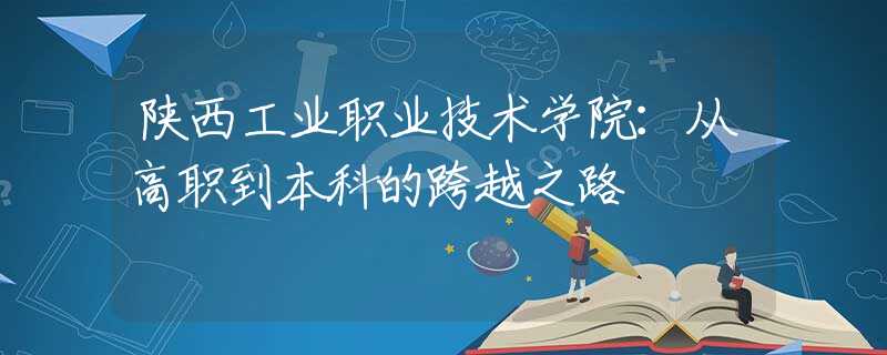 陜西工業(yè)職業(yè)技術(shù)學(xué)院：從高職到本科的跨越之路