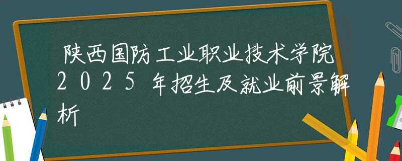 陜西國(guó)防工業(yè)職業(yè)技術(shù)學(xué)院2025年招生及就業(yè)前景解析