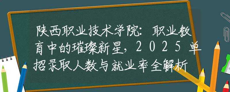 陜西職業(yè)技術(shù)學(xué)院：職業(yè)教育中的璀璨新星，2025單招錄取人數(shù)與就業(yè)率全解析