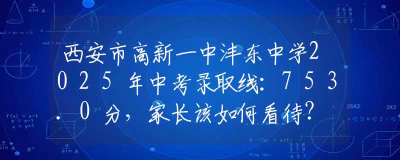 西安市高新一中灃東中學(xué)2025年中考錄取線：753.0分，家長(zhǎng)該如何看待？