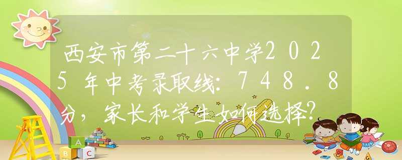 西安市第二十六中學(xué)2025年中考錄取線：748.8分，家長和學(xué)生如何選擇？