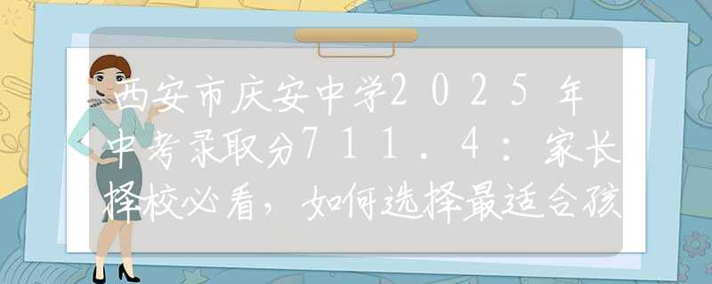 西安市慶安中學2025年中考錄取分711.4：家長擇校必看，如何選擇最適合孩子的學校？