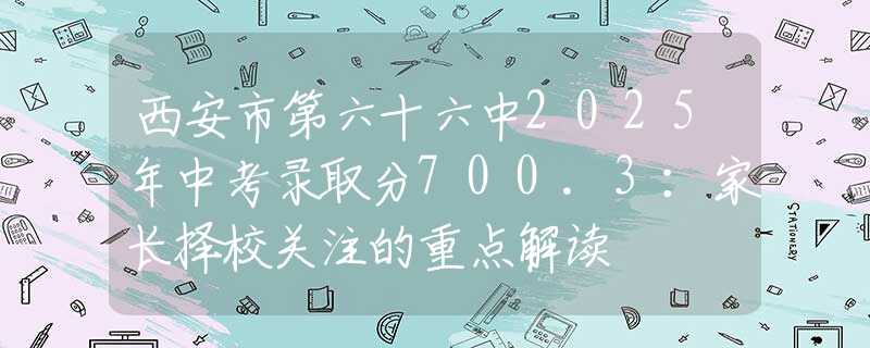 西安市第六十六中2025年中考錄取分700.3：家長擇校關(guān)注的重點解讀