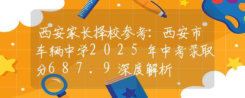 西安家長擇校參考：西安市車輛中學(xué)2025年中考錄取分687.9深度解析