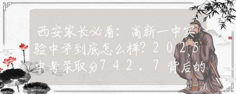 西安家長必看：高新一中實(shí)驗(yàn)中學(xué)到底怎么樣？2025中考錄取分742.7背后的擇校秘密！