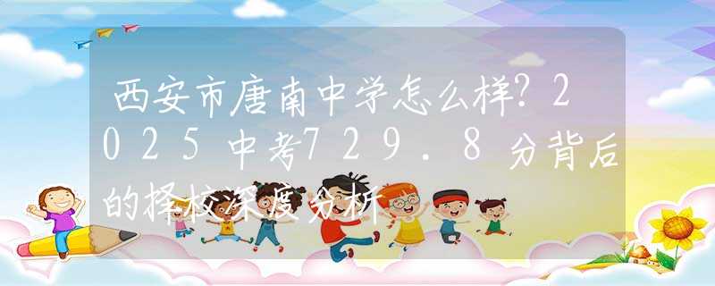 西安市唐南中學(xué)怎么樣？2025中考729.8分背后的擇校深度分析