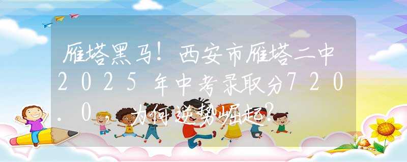 雁塔黑馬！西安市雁塔二中2025年中考錄取分720.0，為何逆勢(shì)崛起？