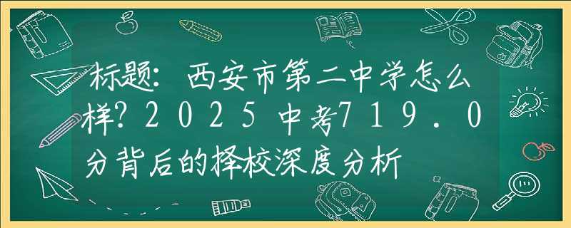 標(biāo)題：西安市第二中學(xué)怎么樣？2025中考719.0分背后的擇校深度分析