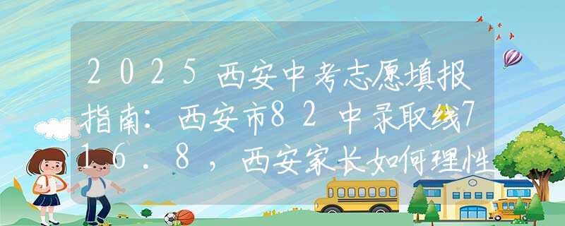 2025西安中考志愿填報(bào)指南：西安市82中錄取線716.8，西安家長如何理性擇校？